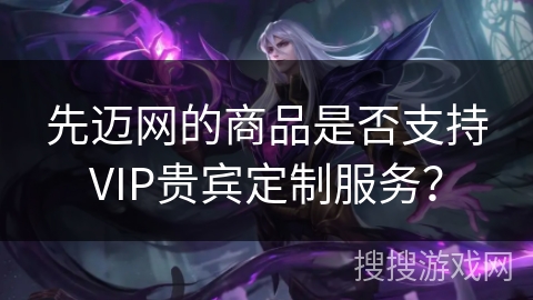 先迈网的商品是否支持VIP贵宾定制服务？