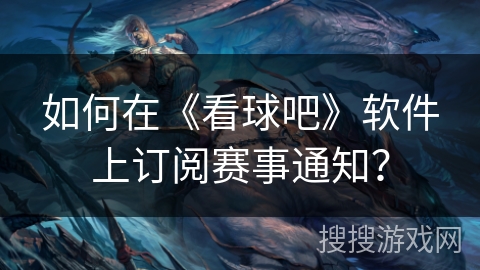 如何在《看球吧》软件上订阅赛事通知？