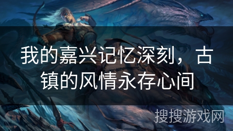 我的嘉兴记忆深刻,古镇的风情永存心间 我的嘉兴记忆深刻,古镇的风情永存心间