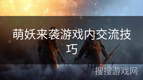 萌妖来袭游戏内交流技巧