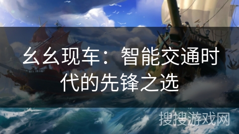 幺幺现车:智能交通时代的先锋之选 幺幺现车:智能交通时代的先锋之选