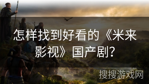 怎样找到好看的《米来影视》国产剧？