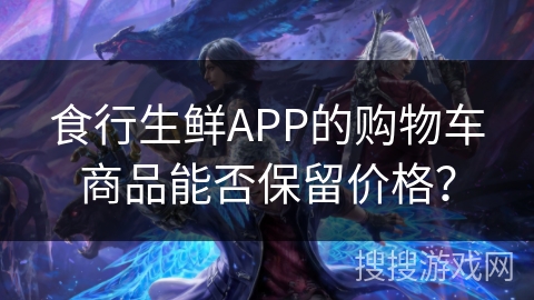 食行生鲜APP的购物车商品能否保留价格？