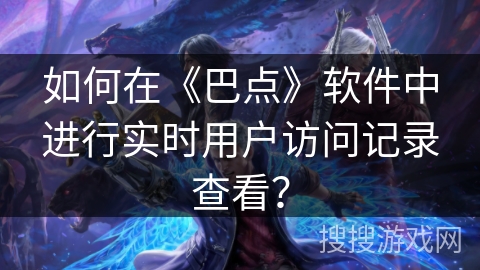 如何在《巴点》软件中进行实时用户访问记录查看? 如何在《巴点》软件中进行实时用户访问记录查看?