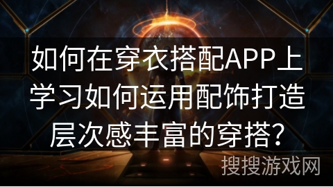 如何在穿衣搭配APP上学习如何运用配饰打造层次感丰富的穿搭？