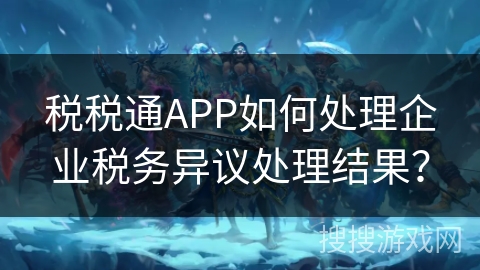 税税通APP如何处理企业税务异议处理结果？