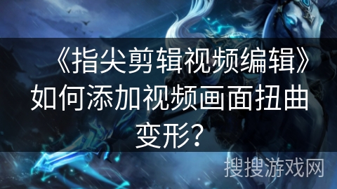 《指尖剪辑视频编辑》如何添加视频画面扭曲变形？