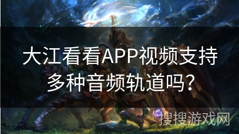 大江看看APP视频支持多种音频轨道吗？