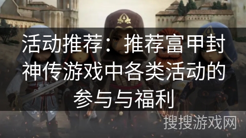 活动推荐:推荐富甲封神传游戏中各类活动的参与与福利 活动推荐:推荐富甲封神传游戏中各类活动的参与与福利