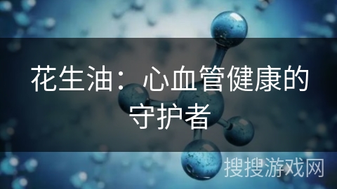 花生油：心血管健康的守护者