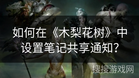 如何在《木梨花树》中设置笔记共享通知？