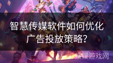 智慧传媒软件如何优化广告投放策略？