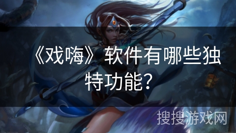 《戏嗨》软件有哪些独特功能？