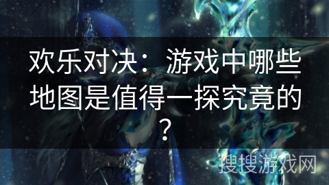 欢乐对决：游戏中哪些地图是值得一探究竟的？