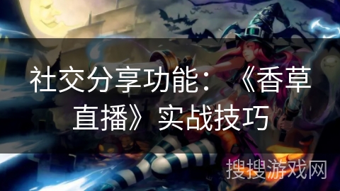 社交分享功能：《香草直播》实战技巧