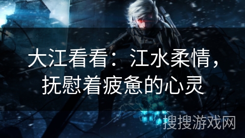 大江看看：江水柔情，抚慰着疲惫的心灵