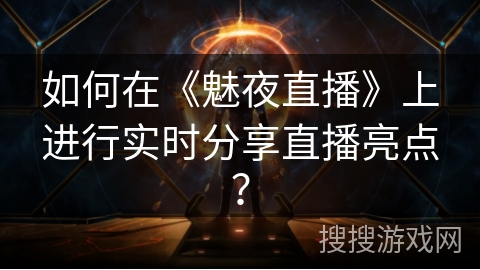 如何在《魅夜直播》上进行实时分享直播亮点? 如何在《魅夜直播》上进行实时分享直播亮点?