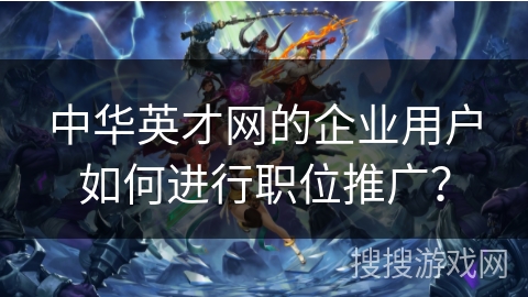 中华英才网的企业用户如何进行职位推广？