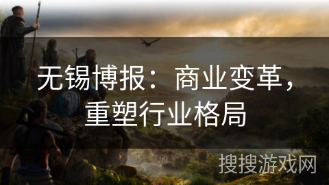 无锡博报：商业变革，重塑行业格局