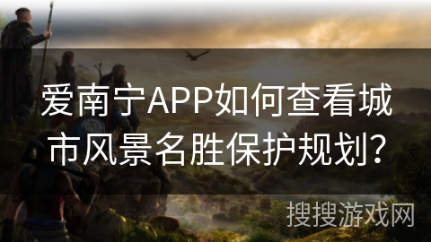 爱南宁APP如何查看城市风景名胜保护规划？