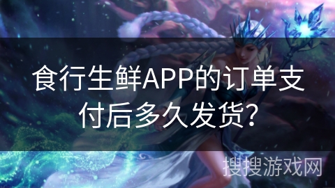 食行生鲜APP的订单支付后多久发货？