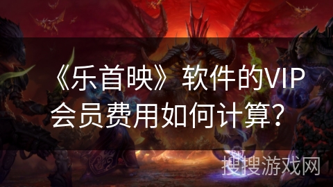 《乐首映》软件的VIP会员费用如何计算？
