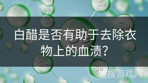 白醋是否有助于去除衣物上的血渍？