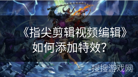 《指尖剪辑视频编辑》如何添加特效？