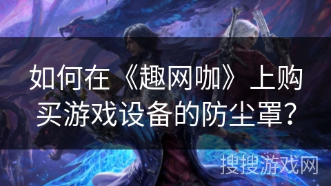 如何在《趣网咖》上购买游戏设备的防尘罩？