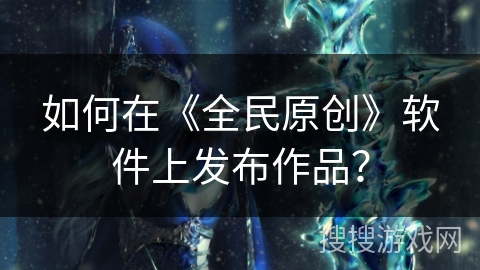 如何在《全民原创》软件上发布作品？