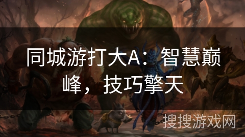 同城游打大A：智慧巅峰，技巧擎天