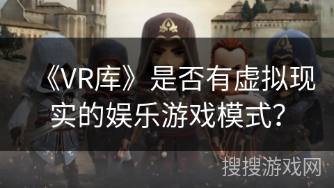 《VR库》是否有虚拟现实的娱乐游戏模式? 《VR库》是否有虚拟现实的娱乐游戏模式?