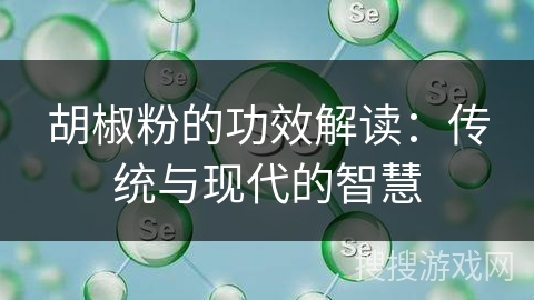 胡椒粉的功效解读:传统与现代的智慧 胡椒粉的功效解读:传统与现代的智慧