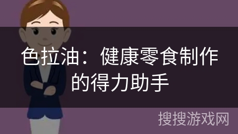 色拉油:健康零食制作的得力助手 色拉油:健康零食制作的得力助手