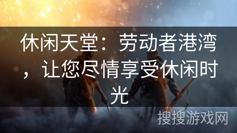 休闲天堂：劳动者港湾，让您尽情享受休闲时光