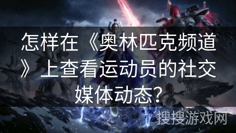 怎样在《奥林匹克频道》上查看运动员的社交媒体动态？