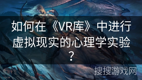 如何在《VR库》中进行虚拟现实的心理学实验？