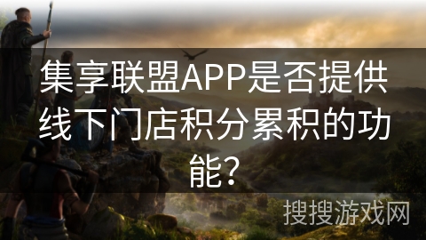 集享联盟APP是否提供线下门店积分累积的功能？