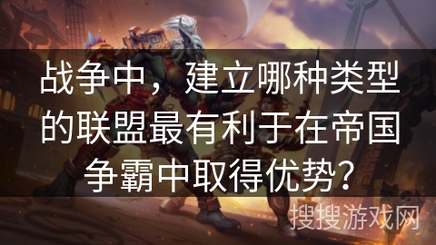 战争中,建立哪种类型的联盟最有利于在帝国争霸中取得优势? 战争中,建立哪种类型的联盟最有利于在帝国争霸中取得优势?