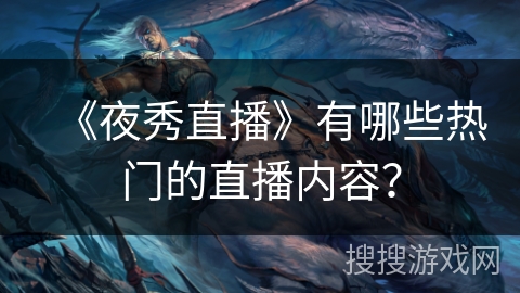 《夜秀直播》有哪些热门的直播内容？