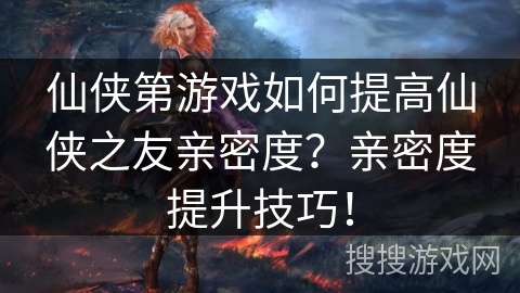 仙侠第游戏如何提高仙侠之友亲密度？亲密度提升技巧！