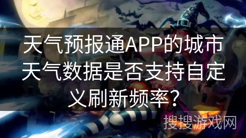 天气预报通APP的城市天气数据是否支持自定义刷新频率? 天气预报通APP的城市天气数据是否支持自定义刷新频率?