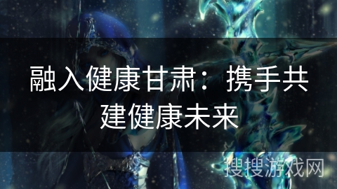 融入健康甘肃：携手共建健康未来