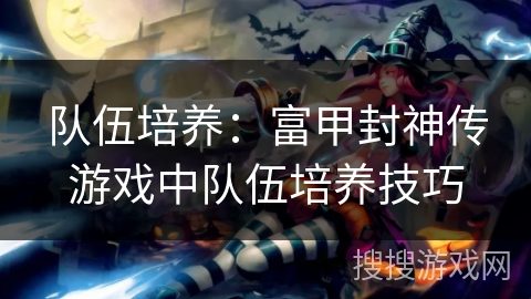 队伍培养:富甲封神传游戏中队伍培养技巧 队伍培养:富甲封神传游戏中队伍培养技巧