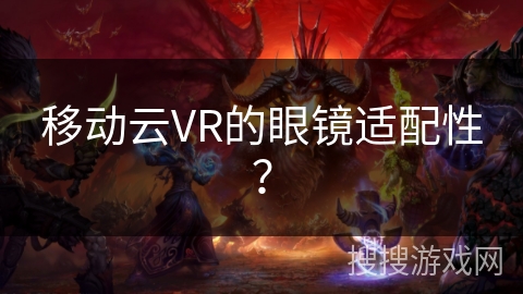 移动云VR的眼镜适配性? 移动云VR的眼镜适配性?