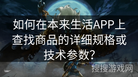 如何在本来生活APP上查找商品的详细规格或技术参数? 如何在本来生活APP上查找商品的详细规格或技术参数?