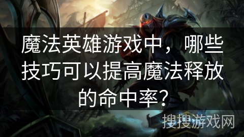 魔法英雄游戏中,哪些技巧可以提高魔法释放的命中率? 魔法英雄游戏中,哪些技巧可以提高魔法释放的命中率?