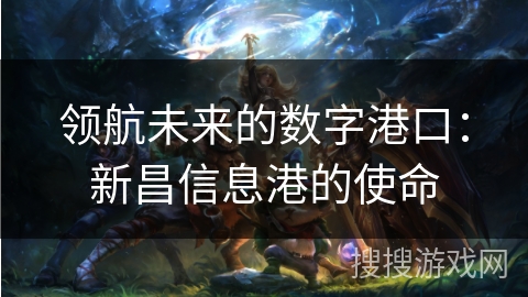 领航未来的数字港口:新昌信息港的使命 领航未来的数字港口:新昌信息港的使命