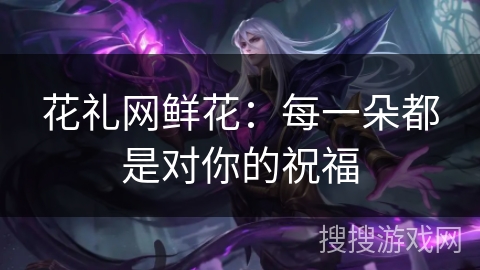 花礼网鲜花：每一朵都是对你的祝福