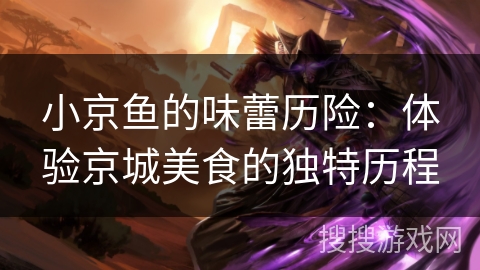 小京鱼的味蕾历险:体验京城美食的独特历程 小京鱼的味蕾历险:体验京城美食的独特历程